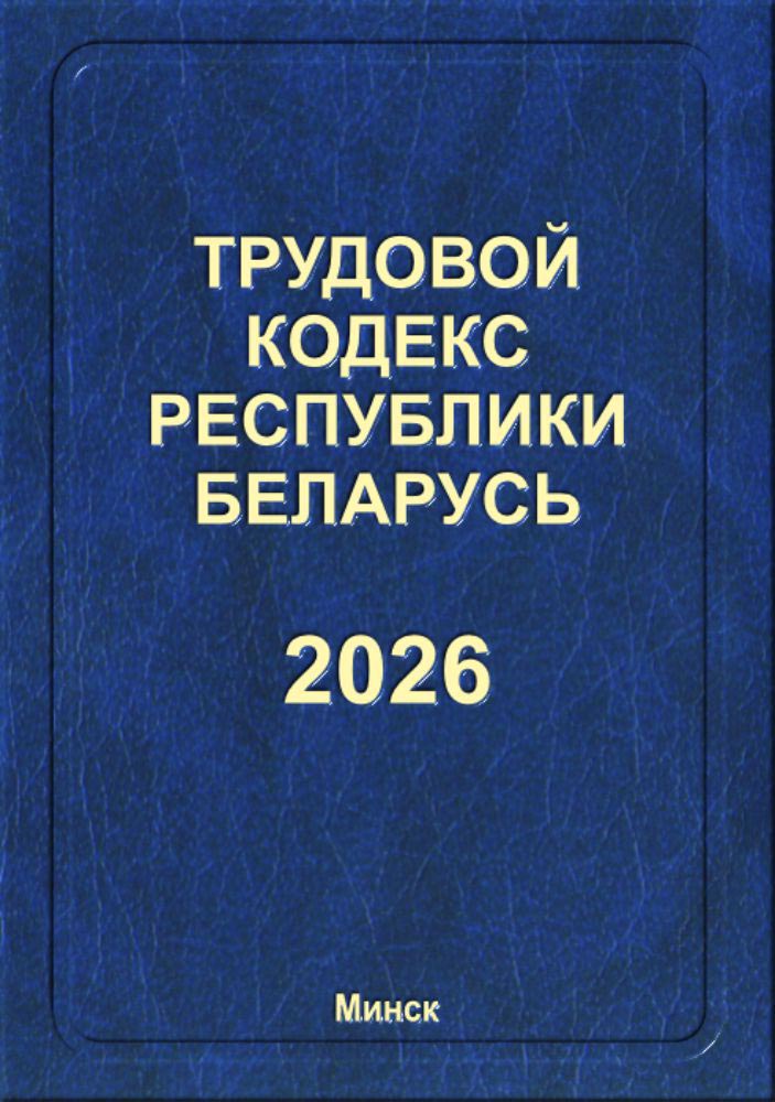 Трудовой кодекс Республики Беларусь (2026)